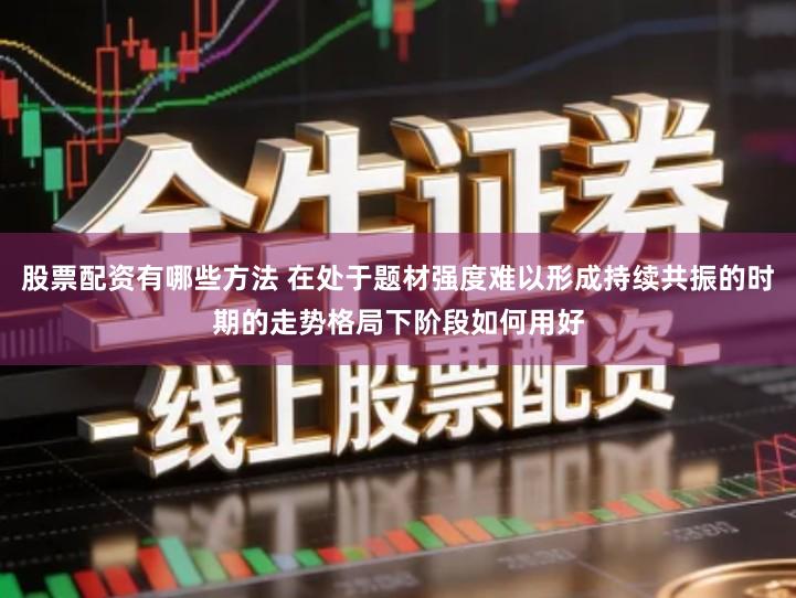 股票配资有哪些方法 在处于题材强度难以形成持续共振的时期的走势格局下阶段如何用好