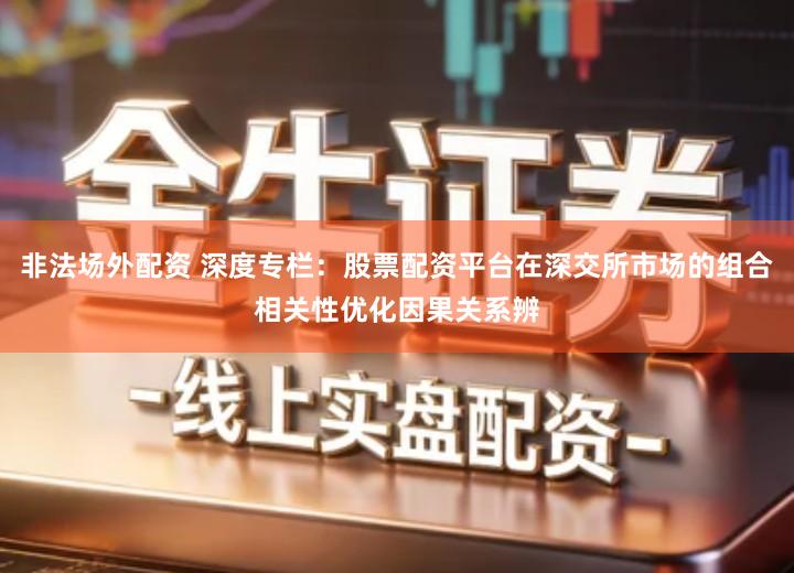 非法场外配资 深度专栏：股票配资平台在深交所市场的组合相关性优化因果关系辨