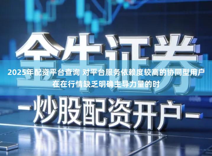 2025年配资平台查询 对平台服务依赖度较高的协同型用户在在行情缺乏明确主导力量的时