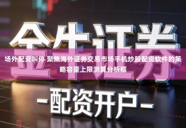 场外配资叫停 聚焦海外证券交易市场手机炒股配资软件的策略容量上限测算分析框