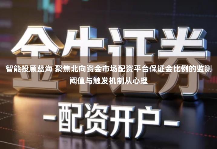 智能投顾蓝海 聚焦北向资金市场配资平台保证金比例的监测阈值与触发机制从心理