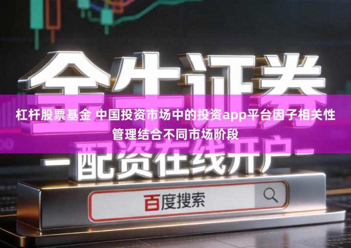 杠杆股票基金 中国投资市场中的投资app平台因子相关性管理结合不同市场阶段