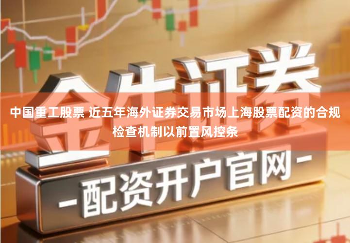 中国重工股票 近五年海外证券交易市场上海股票配资的合规检查机制以前置风控条