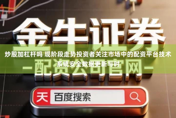 炒股加杠杆吗 现阶段走势投资者关注市场中的配资平台技术系统安全数据更新与时