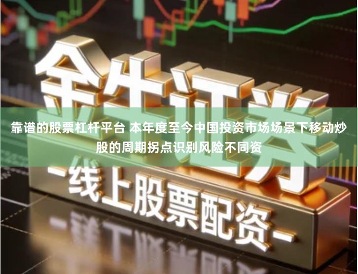 靠谱的股票杠杆平台 本年度至今中国投资市场场景下移动炒股的周期拐点识别风险不同资