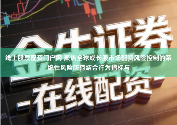 线上股票配资门户网 聚焦全球成长股市场配资风险控制的系统性风险防范结合行为指标与