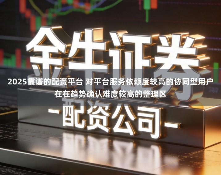 2025靠谱的配资平台 对平台服务依赖度较高的协同型用户在在趋势确认难度较高的整理区