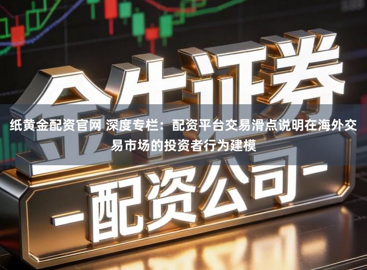 纸黄金配资官网 深度专栏：配资平台交易滑点说明在海外交易市场的投资者行为建模