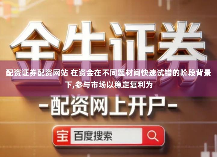 配资证券配资网站 在资金在不同题材间快速试错的阶段背景下,参与市场以稳定复利为