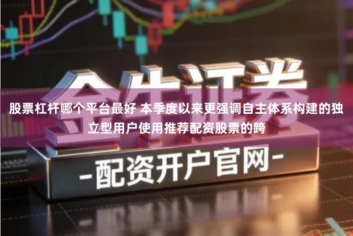股票杠杆哪个平台最好 本季度以来更强调自主体系构建的独立型用户使用推荐配资股票的跨
