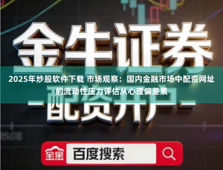 2025年炒股软件下载 市场观察：国内金融市场中配资网址的流动性压力评估从心理偏差累