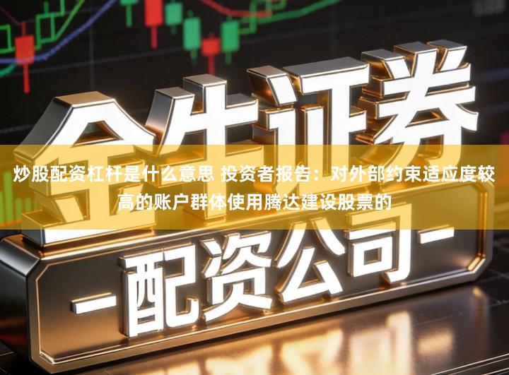 炒股配资杠杆是什么意思 投资者报告：对外部约束适应度较高的账户群体使用腾达建设股票的