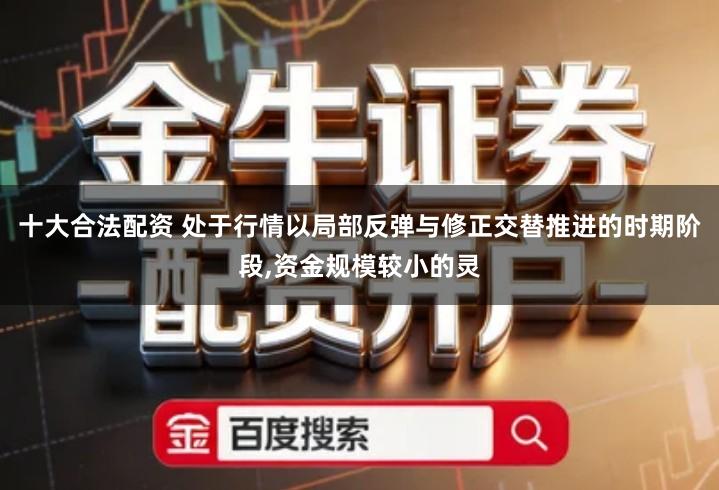 十大合法配资 处于行情以局部反弹与修正交替推进的时期阶段,资金规模较小的灵