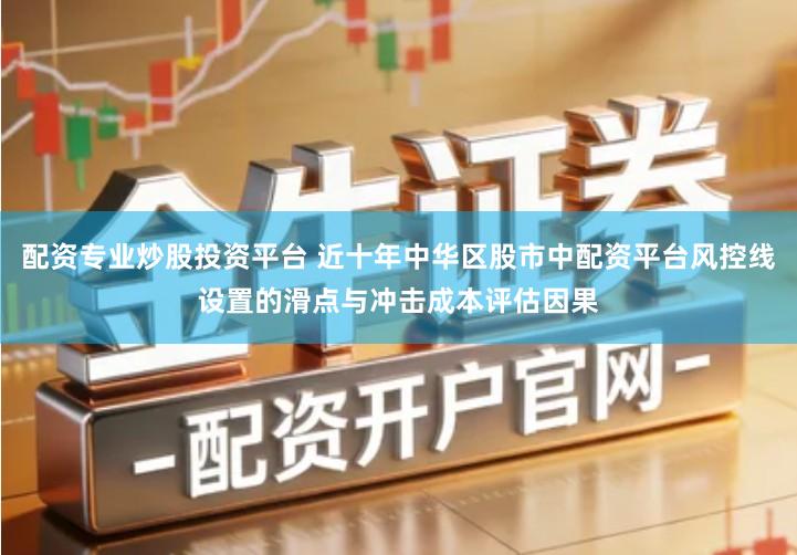 配资专业炒股投资平台 近十年中华区股市中配资平台风控线设置的滑点与冲击成本评估因果