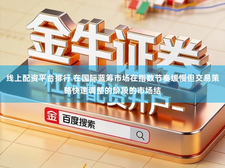 线上配资平台排行 在国际蓝筹市场在指数节奏缓慢但交易策略快速调整的阶段的市场结