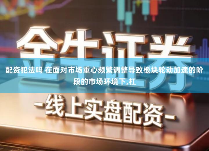 配资犯法吗 在面对市场重心频繁调整导致板块轮动加速的阶段的市场环境下,杠