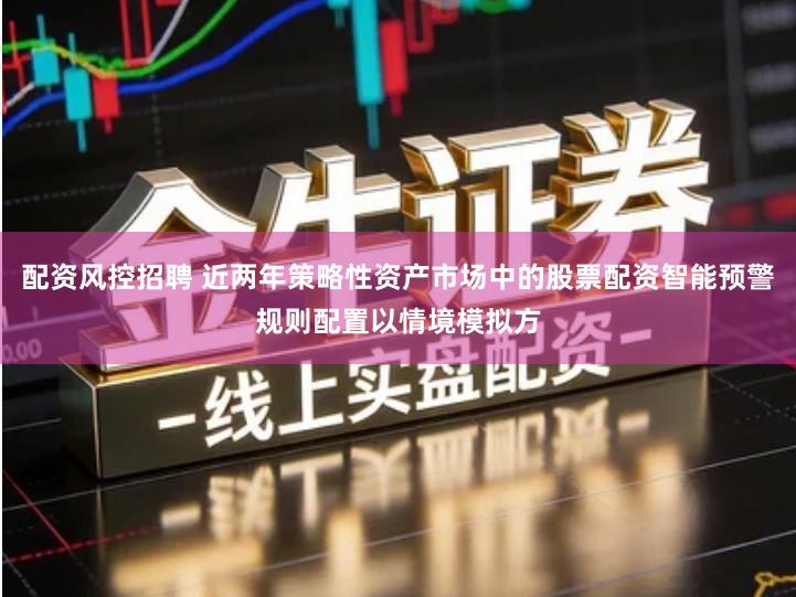 配资风控招聘 近两年策略性资产市场中的股票配资智能预警规则配置以情境模拟方