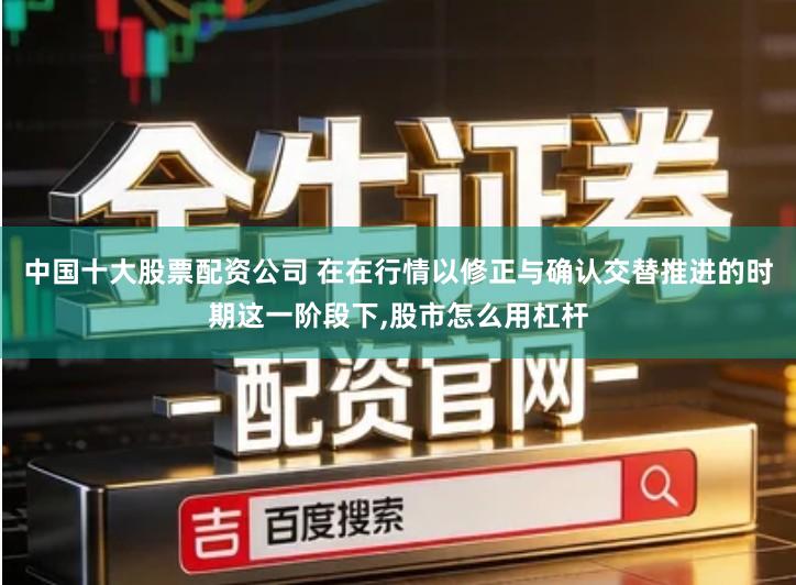 中国十大股票配资公司 在在行情以修正与确认交替推进的时期这一阶段下,股市怎么用杠杆