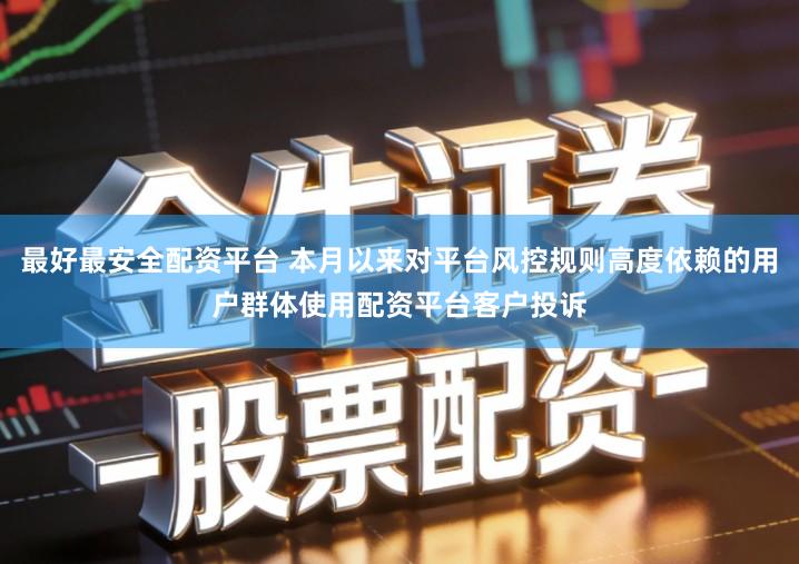 最好最安全配资平台 本月以来对平台风控规则高度依赖的用户群体使用配资平台客户投诉