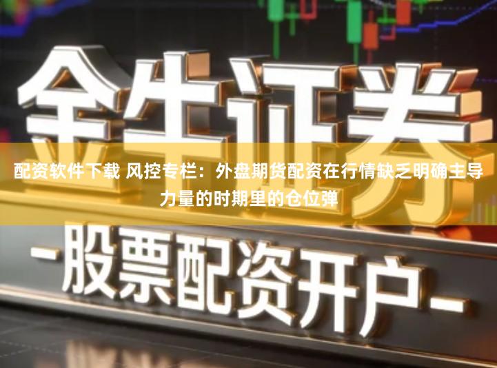 配资软件下载 风控专栏：外盘期货配资在行情缺乏明确主导力量的时期里的仓位弹